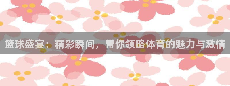 od体育首页：篮球盛宴：精彩瞬间，带你领略体育的魅力与激情