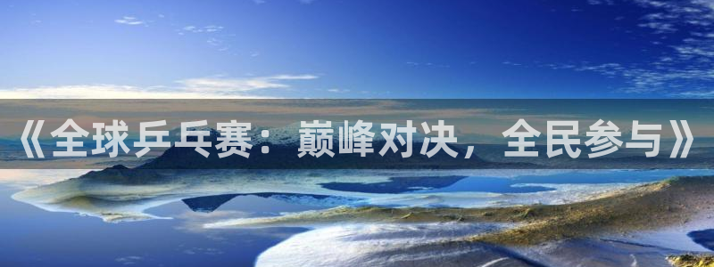 od体育在线登录：《全球乒乓赛：巅峰对决，全民参与》